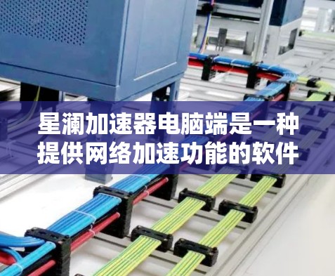 星澜加速器电脑端是一种提供网络加速功能的软件，主要帮助用户解决网络延迟、文件传输配送和网络卡顿等问题。以下是一些使用星澜加速器电脑端的步骤和注意事项