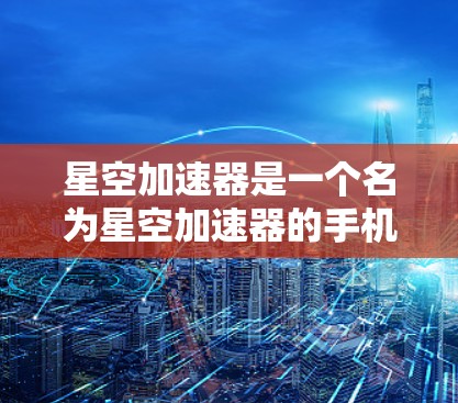 星空加速器是一个名为星空加速器的手机应用，通常用于加速下载、观看视频、播放音乐等资源。它通过提供多个加速路径，帮助用户更快地访问网络资源。以下是关于星空加速器手机版的详细介绍