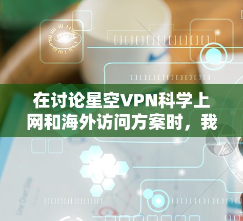 在讨论星空VPN科学上网和海外访问方案时，我们需要明确几个关键点