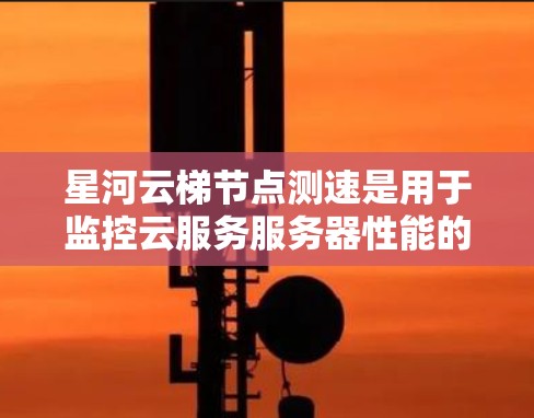 星河云梯节点测速是用于监控云服务服务器性能的工具，帮助管理员了解服务器资源的使用情况，如CPU、内存、磁盘等。以下是对星河云梯节点测速的详细介绍
