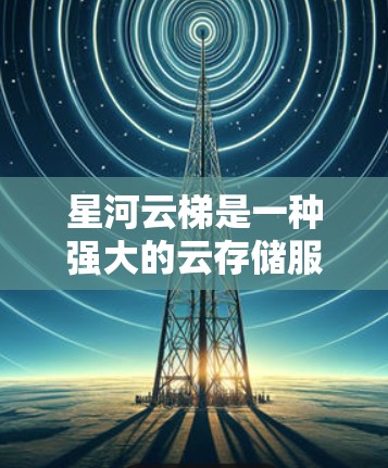 星河云梯是一种强大的云存储服务，支持多种文件类型和压缩算法，提供权限管理、文件管理、数据迁移等功能。以下是详细的解决方案和步骤