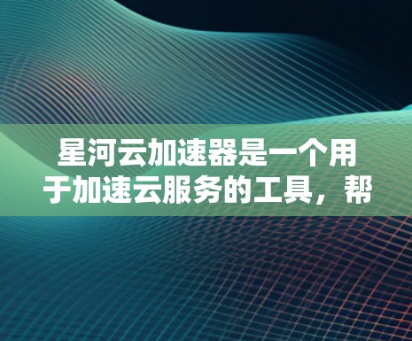 星河云加速器是一个用于加速云服务的工具，帮助用户更快完成任务或提升效率。以下是对星河云加速器的最新版本的总结