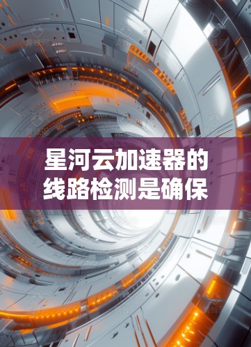 星河云加速器的线路检测是确保其正常运行的关键步骤。以下是对星河云加速器线路检测的详细总结