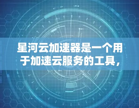星河云加速器是一个用于加速云服务的工具，旨在解决网页加载慢的问题。以下是一个详细的使用指南，帮助您更好地了解和使用星河云加速器