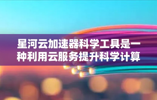 星河云加速器科学工具是一种利用云服务提升科学计算效率的工具，主要涉及云存储、云计算和数据处理等多个方面。以下是对该工具的详细总结