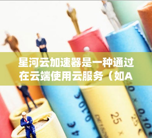 星河云加速器是一种通过在云端使用云服务（如AWS、Azure、Google Cloud）来加速本地电脑数据和任务的技术，旨在提升电脑性能，优化数据传输和减少延迟。以下是关于星河云加速器的详细分析