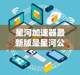 星河加速器最新版是星河公司开发的重要加速器设备，主要用于加速带电粒子，如 neutrino 或粒子，用于科学研究或工业应用。以下是对该设备的详细介绍