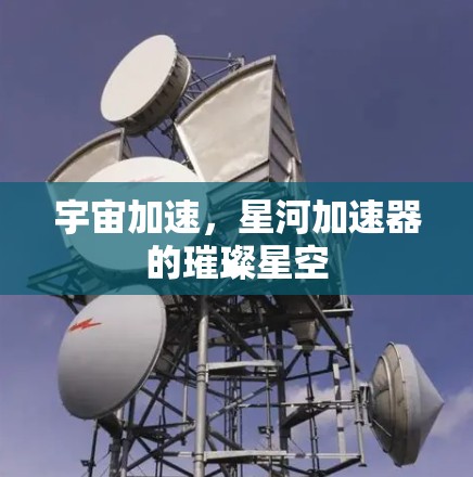 宇宙加速，星河加速器的璀璨星空