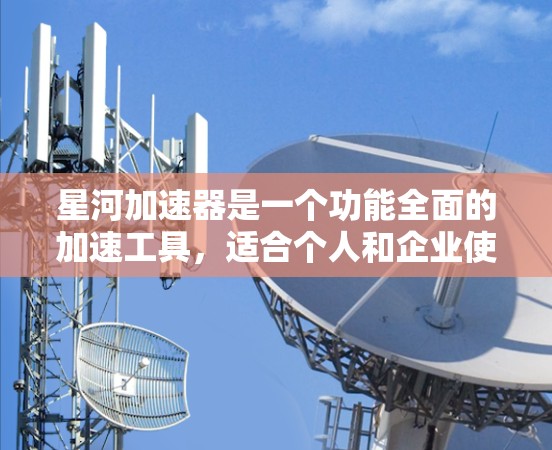 星河加速器是一个功能全面的加速工具，适合个人和企业使用。以下是使用星河加速器的详细步骤