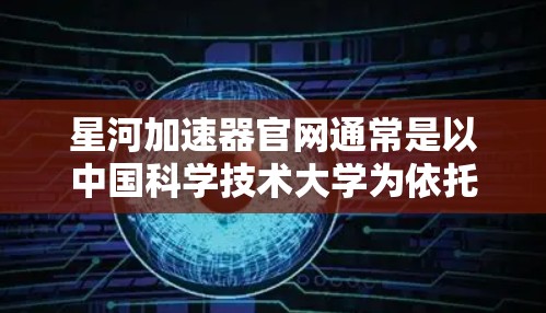 星河加速器官网通常是以中国科学技术大学为依托，专注于新能源汽车技术的研究机构。以下是一个综合性的回答，涵盖其官网的主要信息和功能