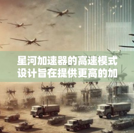星河加速器的高速模式设计旨在提供更高的加速动力，同时在安全的前提下实现最佳的加速效果。以下是高速模式的详细信息