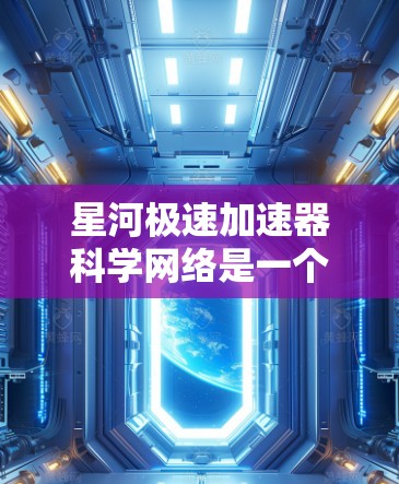 星河极速加速器科学网络是一个结合了科学原理和高科技技术的网络加速装置，旨在通过极快速度和高效性来提升数据传输速度和网络性能。以下是对这一概念的详细分析