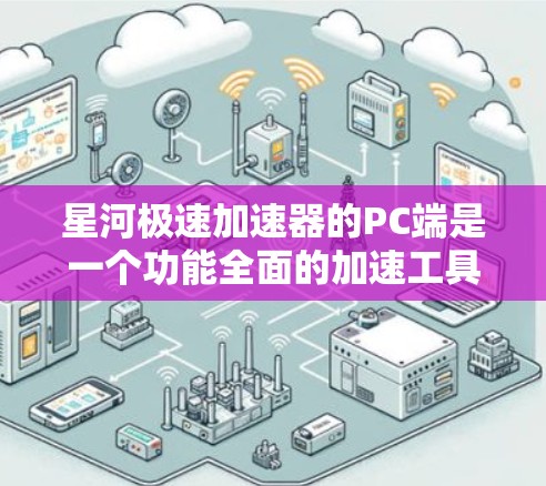 星河极速加速器的PC端是一个功能全面的加速工具，旨在帮助用户提升数据传输和网络速度。以下是对该工具的详细介绍