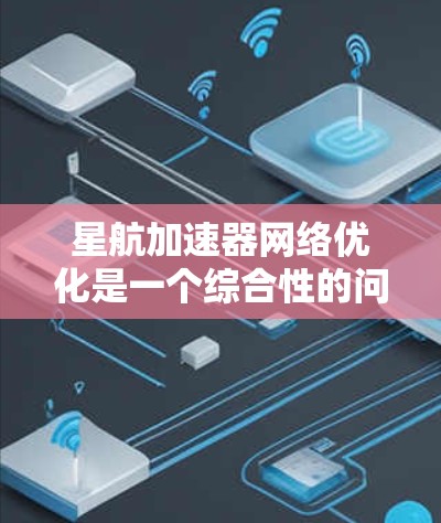 星航加速器网络优化是一个综合性的问题，涉及多个技术领域和优化方法。以下是对星航加速器网络优化的详细分析和建议