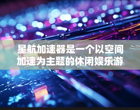 星航加速器是一个以空间加速为主题的休闲娱乐游戏，通常支持手机、PC等多平台。以下是关于星航加速器的详细介绍