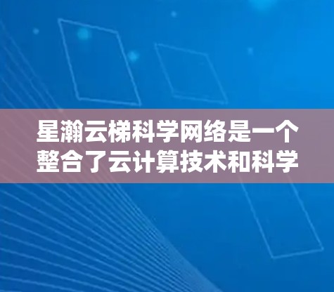 星瀚云梯科学网络是一个整合了云计算技术和科学数据处理的系统，主要用于科学领域的数据管理、分析和处理。以下是其关键点和应用