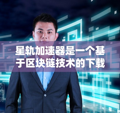 星轨加速器是一个基于区块链技术的下载加速工具，旨在帮助用户更快地下载各种文件和应用。以下是一个下载星轨加速器的链接和一些注意事项