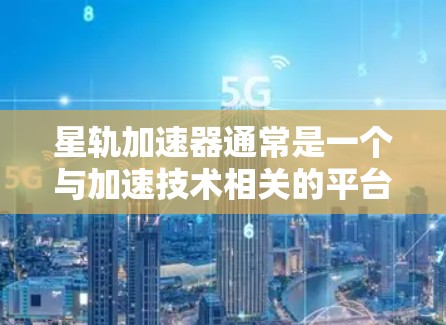 星轨加速器通常是一个与加速技术相关的平台，可能是加速器的官方网站或者加速器的官方网站。如果您需要访问星轨加速器的外网访问功能，可以按照以下步骤操作