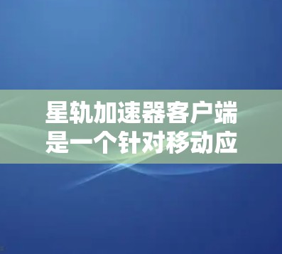 星轨加速器客户端是一个针对移动应用性能优化的工具，旨在帮助用户提高应用加载速度和工作效率。以下是关于它的详细信息