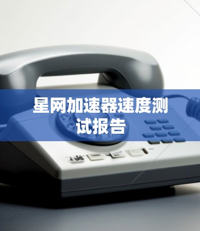 星网加速器速度测试报告