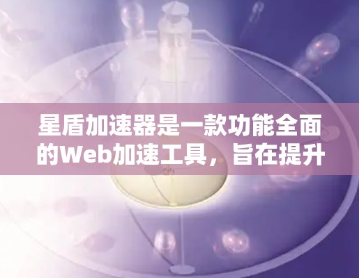 星盾加速器是一款功能全面的Web加速工具，旨在提升网页加载速度，同时提供多种配置选项以适应不同用户需求。以下是对该工具的详细介绍