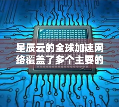 星辰云的全球加速网络覆盖了多个主要的加速点和数据中心，以下是具体信息
