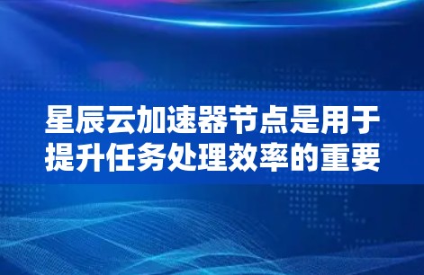星辰云加速器节点是用于提升任务处理效率的重要工具，具体推荐如下