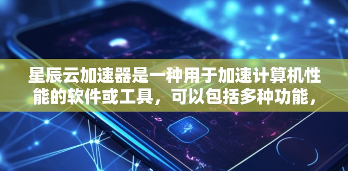 星辰云加速器是一种用于加速计算机性能的软件或工具，可以包括多种功能，如硬件加速、软件加速、云加速等。以下是关于星辰云加速器的详细说明