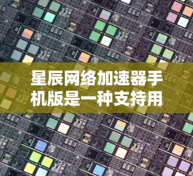星辰网络加速器手机版是一种支持用户在手机上运行的网络加速应用，通常用于管理网络流量、加速数据传输或下载应用。以下是一些关于星辰网络加速器手机版的常见问题和答案