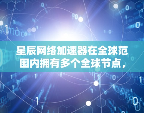 星辰网络加速器在全球范围内拥有多个全球节点，每个节点可能针对特定的网络环境或用户群体优化了服务。用户可以通过星辰网络加速器访问全球范围内的高速网络资源，提升数据传输速度和网络体验