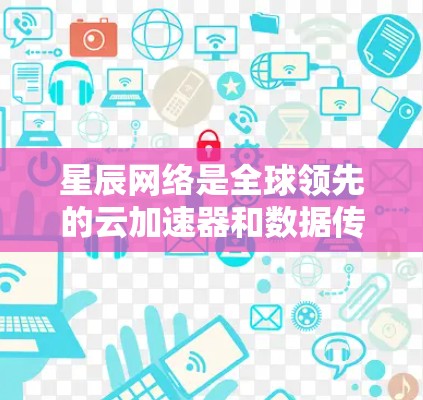 星辰网络是全球领先的云加速器和数据传输平台，提供高性能、高安全性和高带宽的网络解决方案。以下是星辰网络评测的详细分析