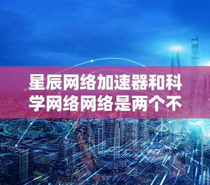 星辰网络加速器和科学网络网络是两个不同的网络工具，各自有不同的应用场景和功能特点。以下是它们的详细介绍