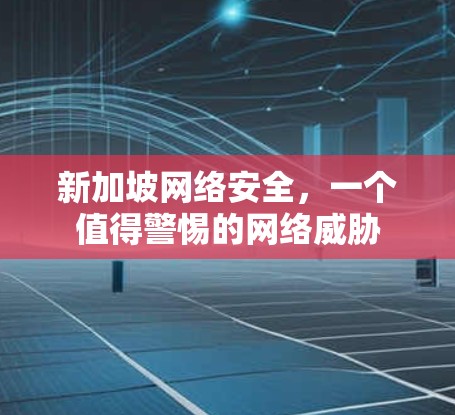 新加坡网络安全，一个值得警惕的网络威胁