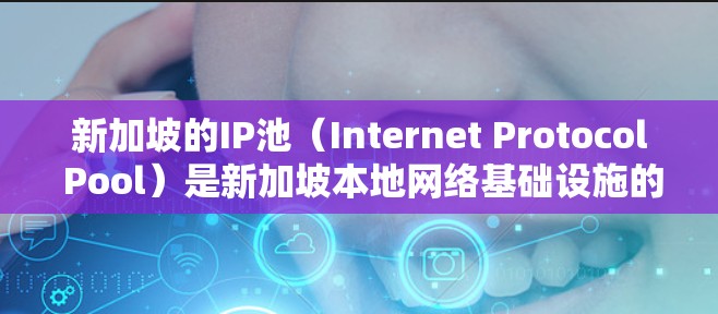 新加坡的IP池（Internet Protocol Pool）是新加坡本地网络基础设施的一部分，用于管理和分配IP地址。新加坡政府和企业常用的IP池包括