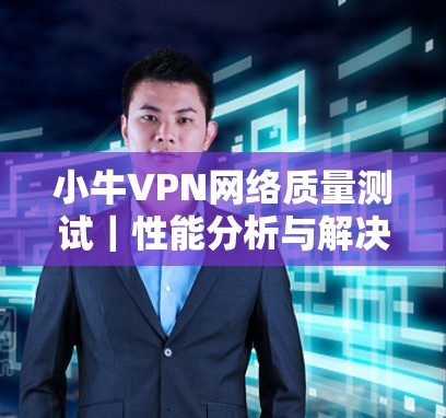 小牛VPN网络质量测试｜性能分析与解决方案