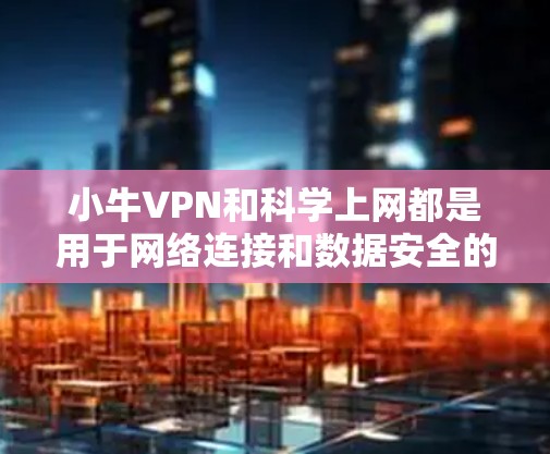小牛VPN和科学上网都是用于网络连接和数据安全的工具，但它们在功能和使用场景上有显著区别。以下是详细的对比和总结