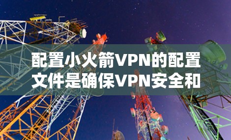 配置小火箭VPN的配置文件是确保VPN安全和控制的重要步骤。以下是详细的步骤指南