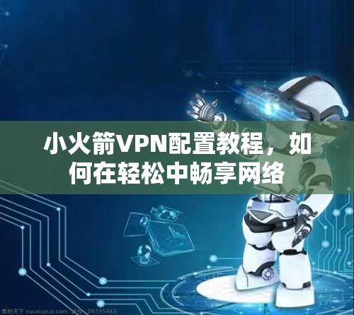 小火箭VPN配置教程，如何在轻松中畅享网络