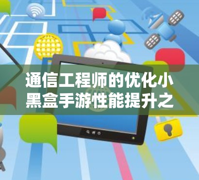 通信工程师的优化小黑盒手游性能提升之道