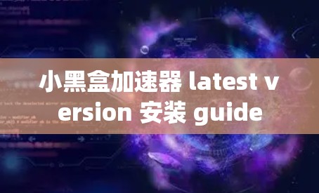 小黑盒加速器 latest version 安装 guide