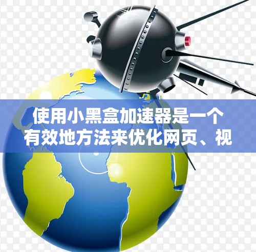 使用小黑盒加速器是一个有效地方法来优化网页、视频和文件的加载速度，提高用户体验。以下是使用小黑盒加速器的详细步骤