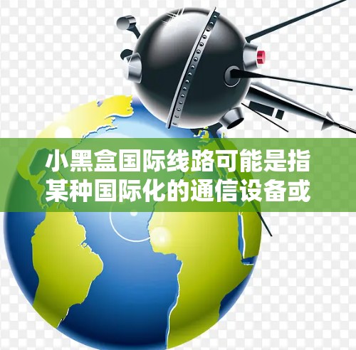 小黑盒国际线路可能是指某种国际化的通信设备或信息产品，具体含义取决于上下文。以下是一些可能的解释
