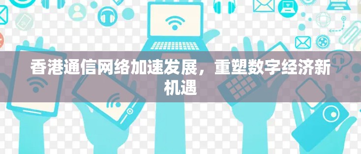 香港通信网络加速发展，重塑数字经济新机遇