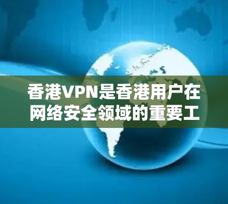 香港VPN是香港用户在网络安全领域的重要工具，以下是关于香港VPN的详细信息