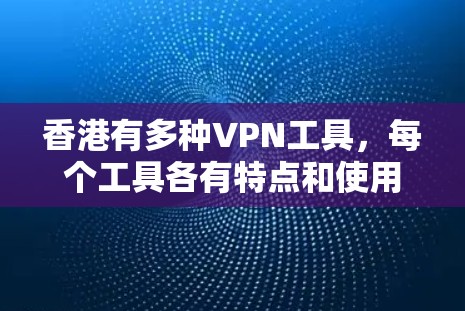 香港有多种VPN工具，每个工具各有特点和使用限制，以下是具体信息