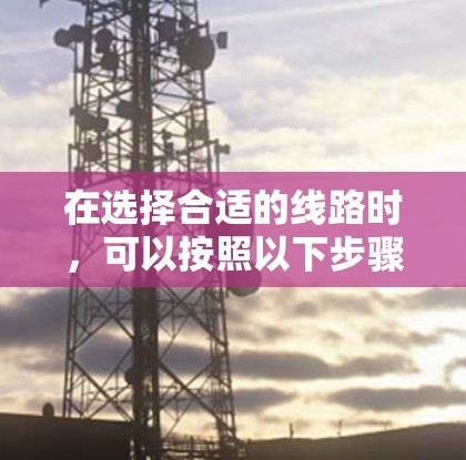 在选择合适的线路时，可以按照以下步骤进行