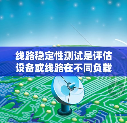 线路稳定性测试是评估设备或线路在不同负载或环境条件下的稳定性能力，确保其在高负载和高电压下运行时的可靠性。以下是详细的步骤和方法