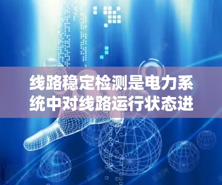 线路稳定检测是电力系统中对线路运行状态进行全面监控和评估的关键技术。以下是对线路稳定检测的系统化总结