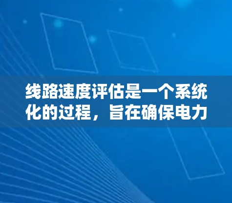 线路速度评估是一个系统化的过程，旨在确保电力系统设备的正常运行和设备寿命延长。以下是关于线路速度评估的详细总结