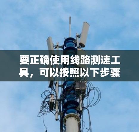 要正确使用线路测速工具，可以按照以下步骤进行